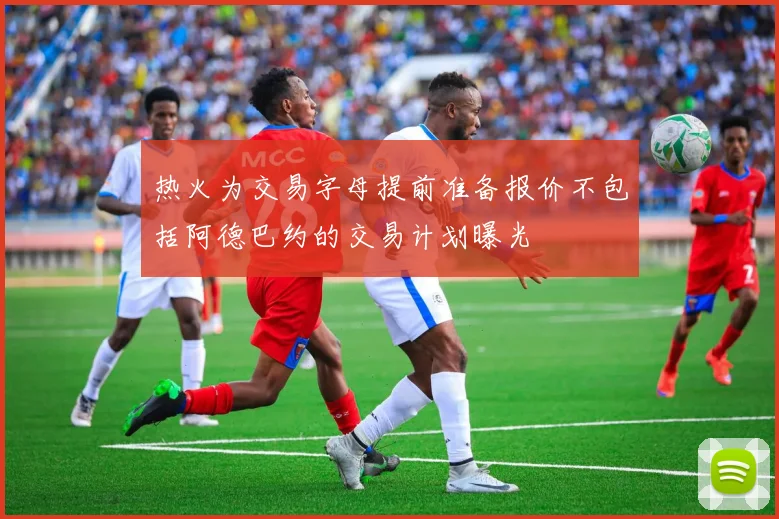 热火为交易字母提前准备报价不包括阿德巴约的交易计划曝光