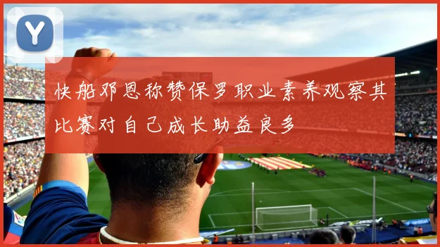 快船邓恩称赞保罗职业素养观察其比赛对自己成长助益良多