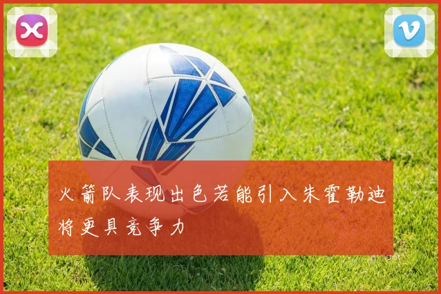火箭队表现出色若能引入朱霍勒迪将更具竞争力