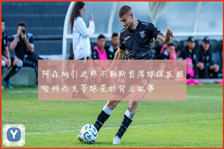 阿森纳引进那不勒斯首席球探发掘哈姆西克等球星的背后故事