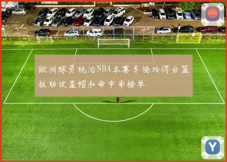 欧洲球员统治NBA本赛季场均得分篮板助攻盖帽和命中率榜单