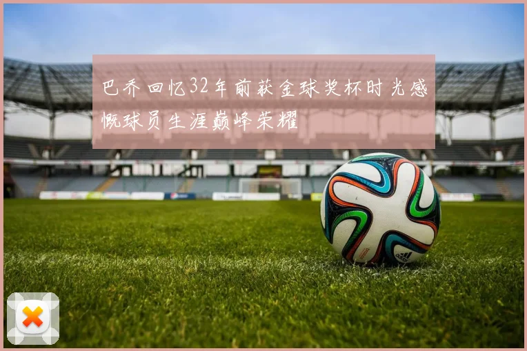 巴乔回忆32年前获金球奖杯时光感慨球员生涯巅峰荣耀
