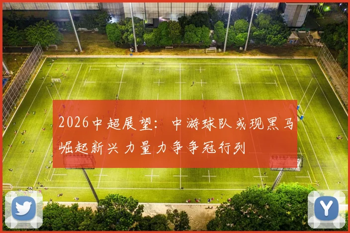 2026中超展望：中游球队或现黑马崛起新兴力量力争争冠行列