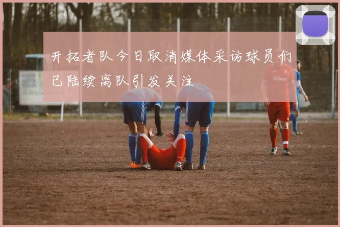 开拓者队今日取消媒体采访球员们已陆续离队引发关注