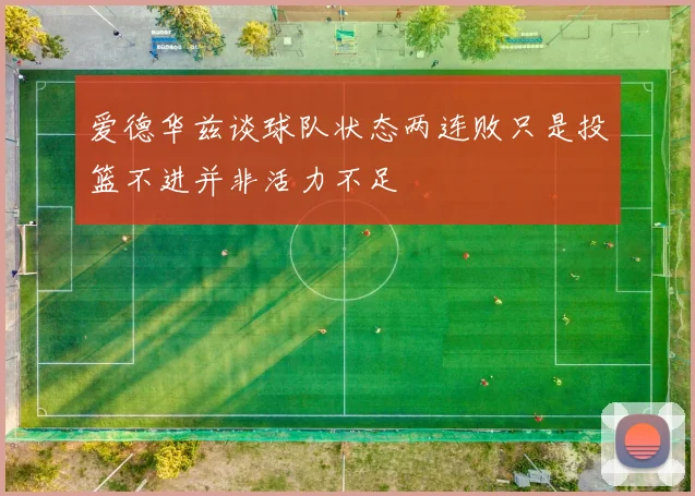 爱德华兹谈球队状态两连败只是投篮不进并非活力不足