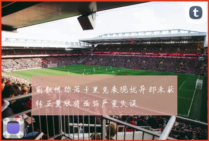 前教练称若卡里克表现优异却未获转正曼联将面临严重失误