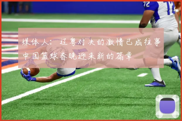 媒体人：辽粤对决的激情已成往事中国篮球春晚迎来新的篇章