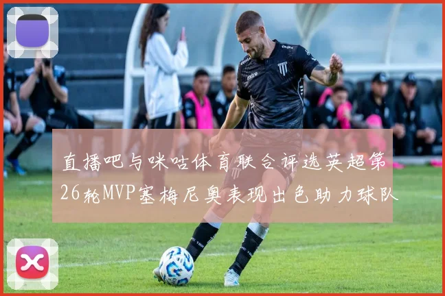 直播吧与咪咕体育联合评选英超第26轮MVP塞梅尼奥表现出色助力球队