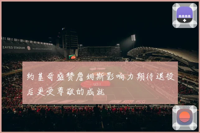 约基奇盛赞詹姆斯影响力期待退役后更受尊敬的成就