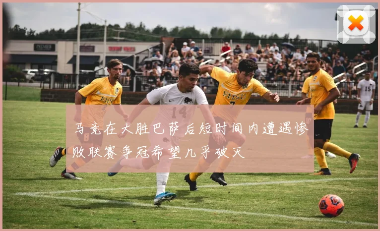 马竞在大胜巴萨后短时间内遭遇惨败联赛争冠希望几乎破灭