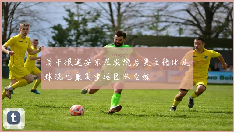 马卡报道安东尼发烧后复出德比进球现已康复重返团队合练