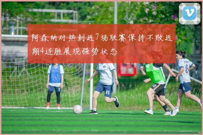 阿森纳对热刺近7场联赛保持不败近期4连胜展现强势状态