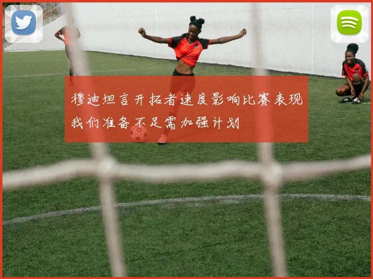 穆迪坦言开拓者速度影响比赛表现我们准备不足需加强计划