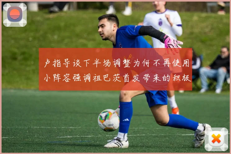 卢指导谈下半场调整为何不再使用小阵容强调祖巴茨首发带来的积极效果