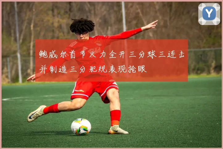鲍威尔首节火力全开三分球三连击并制造三分犯规表现抢眼