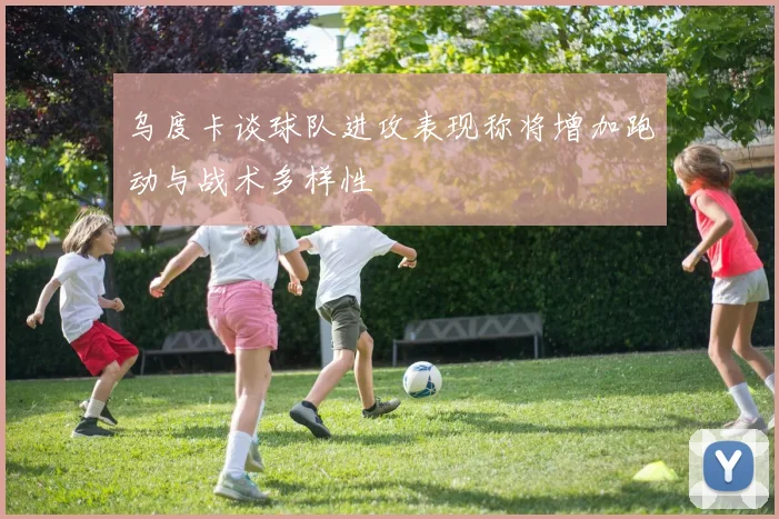 乌度卡谈球队进攻表现称将增加跑动与战术多样性