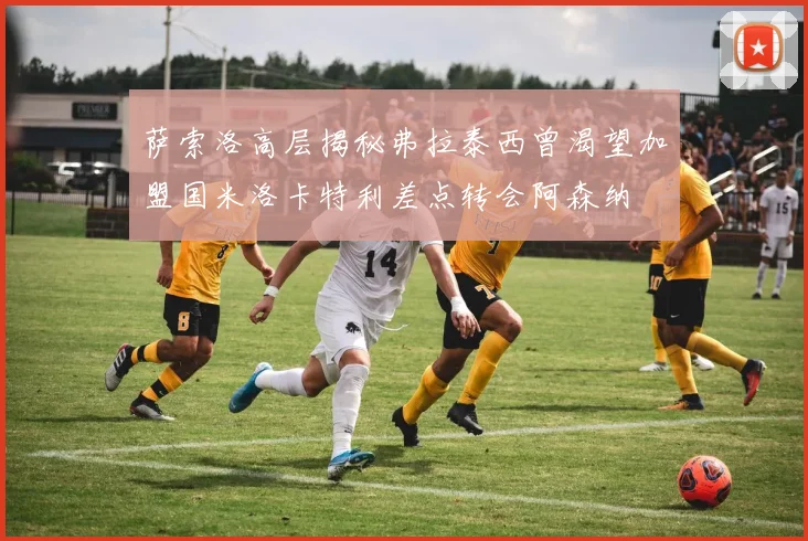 萨索洛高层揭秘弗拉泰西曾渴望加盟国米洛卡特利差点转会阿森纳