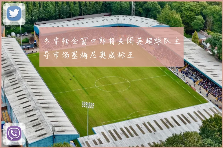 冬季转会窗口即将关闭英超球队主导市场塞梅尼奥成标王
