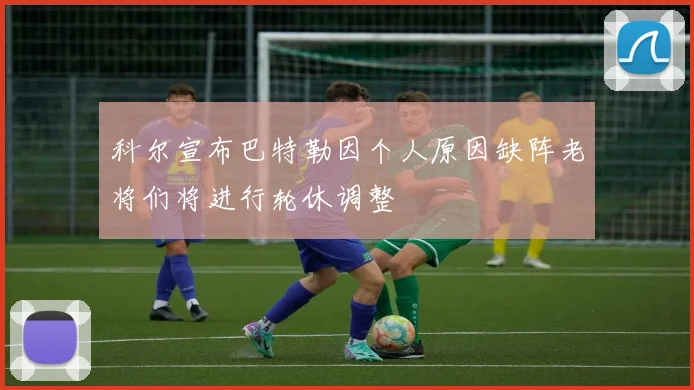 科尔宣布巴特勒因个人原因缺阵老将们将进行轮休调整