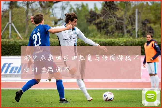 穆里尼奥回应回归皇马传闻称我不会对主席说不