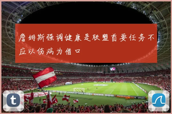 詹姆斯强调健康是联盟首要任务不应以伤病为借口