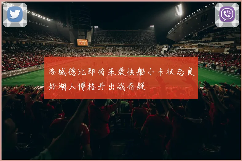 洛城德比即将来袭快船小卡状态良好湖人博格丹出战存疑